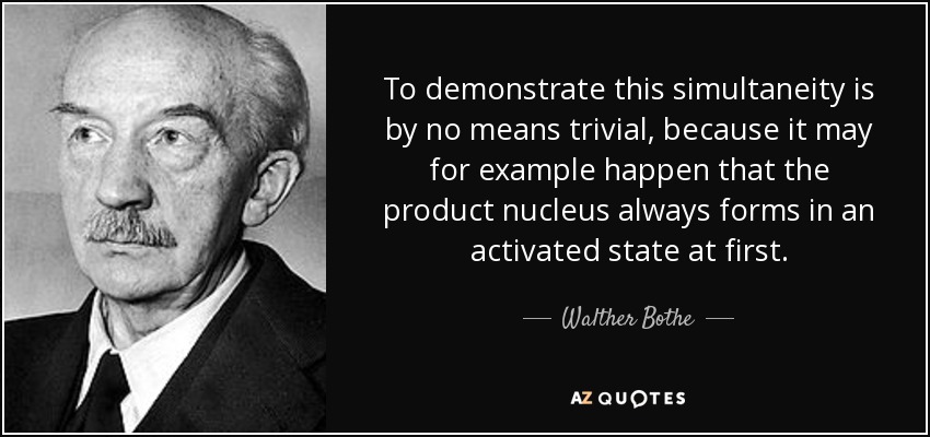 To demonstrate this simultaneity is by no means trivial, because it may for example happen that the product nucleus always forms in an activated state at first. - Walther Bothe