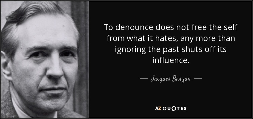 To denounce does not free the self from what it hates, any more than ignoring the past shuts off its influence. - Jacques Barzun