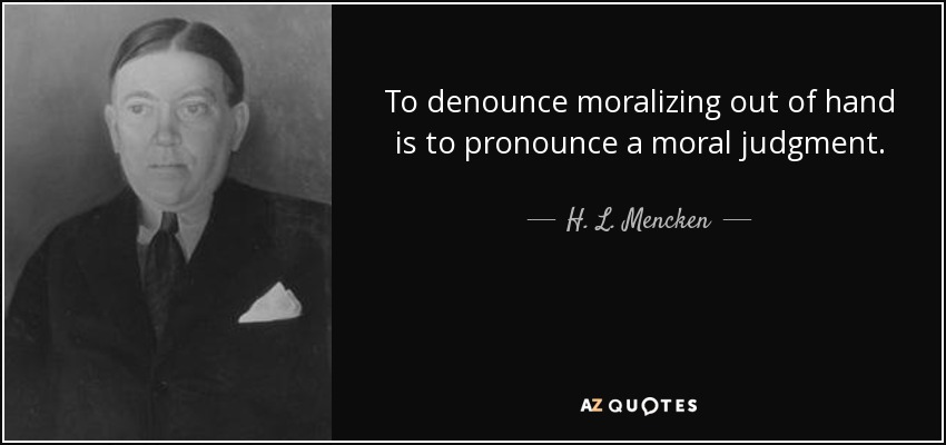 To denounce moralizing out of hand is to pronounce a moral judgment. - H. L. Mencken