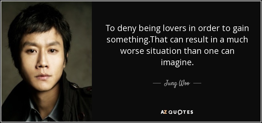 To deny being lovers in order to gain something.That can result in a much worse situation than one can imagine. - Jung Woo