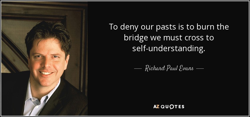 To deny our pasts is to burn the bridge we must cross to self-understanding. - Richard Paul Evans