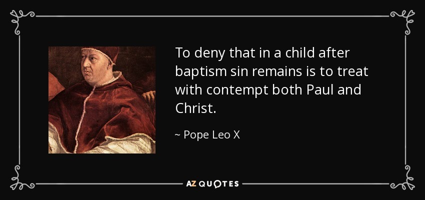 To deny that in a child after baptism sin remains is to treat with contempt both Paul and Christ. - Pope Leo X