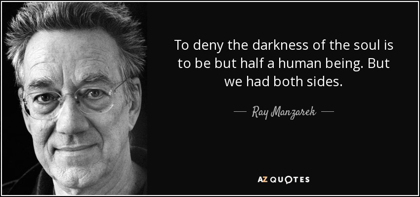 To deny the darkness of the soul is to be but half a human being. But we had both sides. - Ray Manzarek