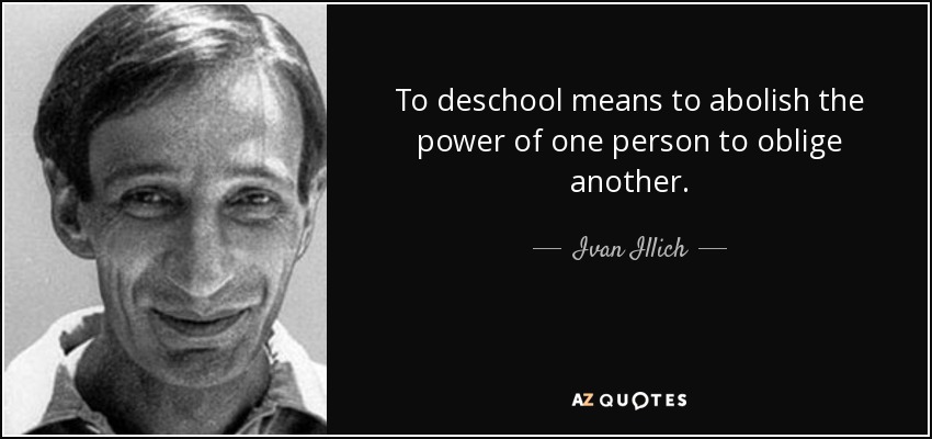 To deschool means to abolish the power of one person to oblige another. - Ivan Illich
