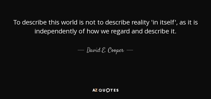 To describe this world is not to describe reality 'in itself', as it is independently of how we regard and describe it. - David E. Cooper