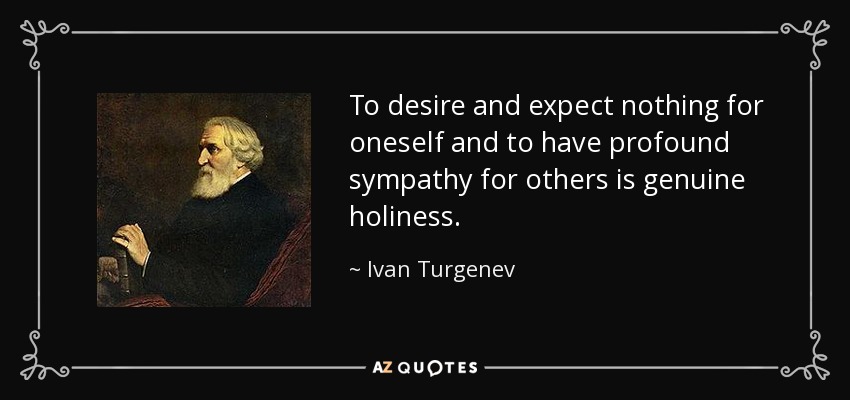 To desire and expect nothing for oneself and to have profound sympathy for others is genuine holiness. - Ivan Turgenev