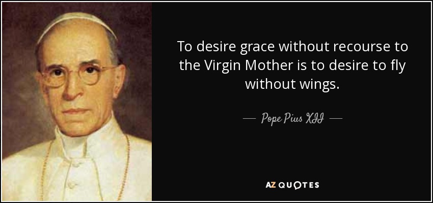 To desire grace without recourse to the Virgin Mother is to desire to fly without wings. - Pope Pius XII