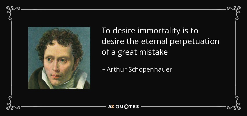 To desire immortality is to desire the eternal perpetuation of a great mistake - Arthur Schopenhauer