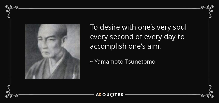 To desire with one’s very soul every second of every day to accomplish one’s aim. - Yamamoto Tsunetomo