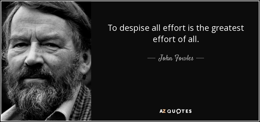 To despise all effort is the greatest effort of all. - John Fowles