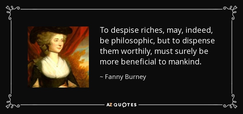 To despise riches, may, indeed, be philosophic, but to dispense them worthily, must surely be more beneficial to mankind. - Fanny Burney