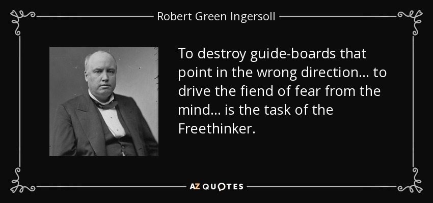 To destroy guide-boards that point in the wrong direction . . . to drive the fiend of fear from the mind . . . is the task of the Freethinker. - Robert Green Ingersoll