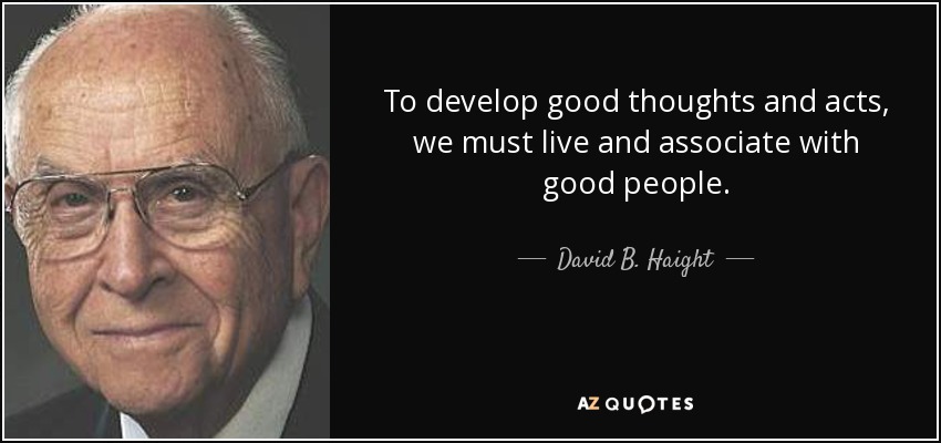 To develop good thoughts and acts, we must live and associate with good people. - David B. Haight