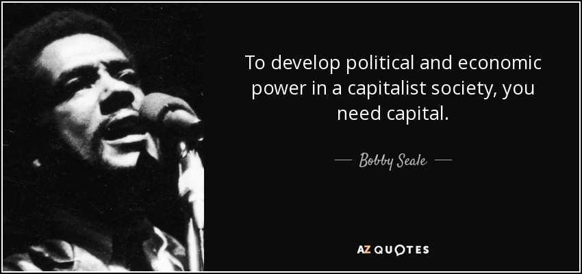 To develop political and economic power in a capitalist society, you need capital. - Bobby Seale