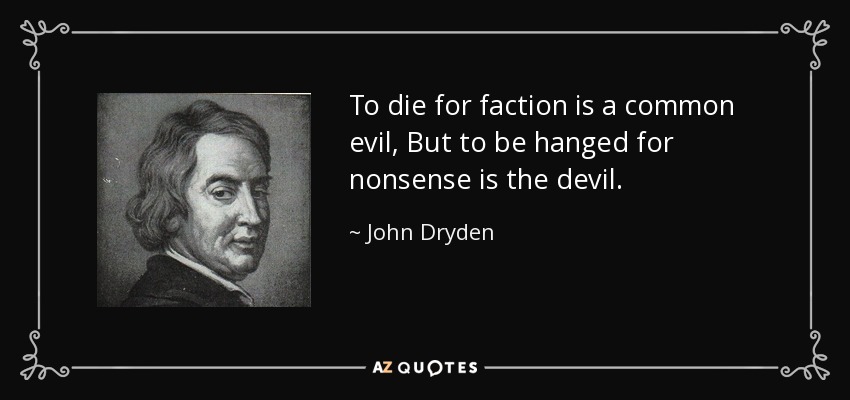 To die for faction is a common evil, But to be hanged for nonsense is the devil. - John Dryden