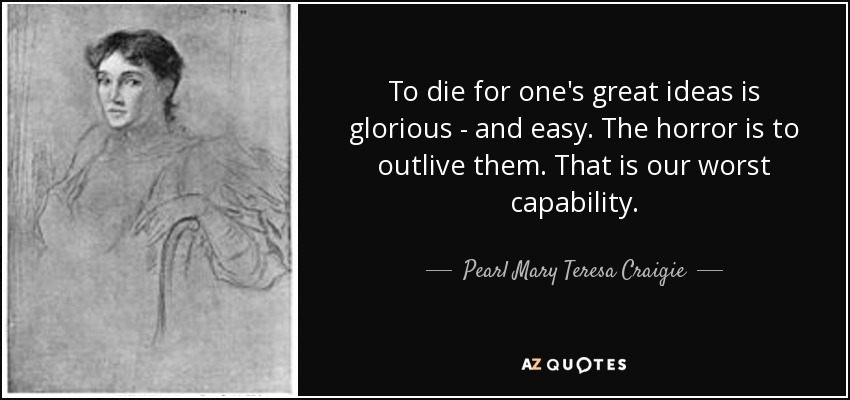To die for one's great ideas is glorious - and easy. The horror is to outlive them. That is our worst capability. - Pearl Mary Teresa Craigie