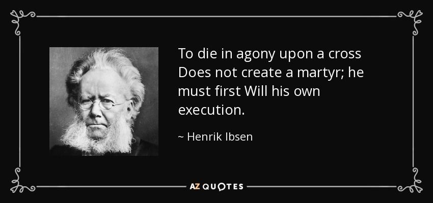 To die in agony upon a cross Does not create a martyr; he must first Will his own execution. - Henrik Ibsen