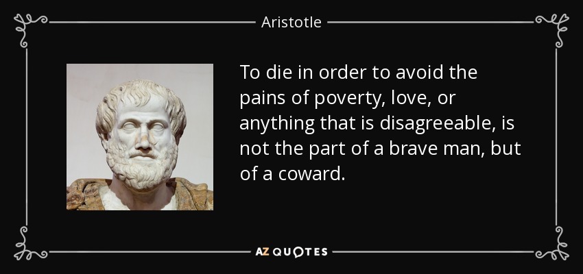 To die in order to avoid the pains of poverty, love, or anything that is disagreeable, is not the part of a brave man, but of a coward. - Aristotle