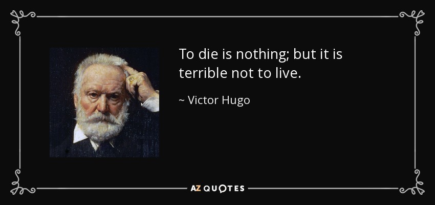 To die is nothing; but it is terrible not to live. - Victor Hugo