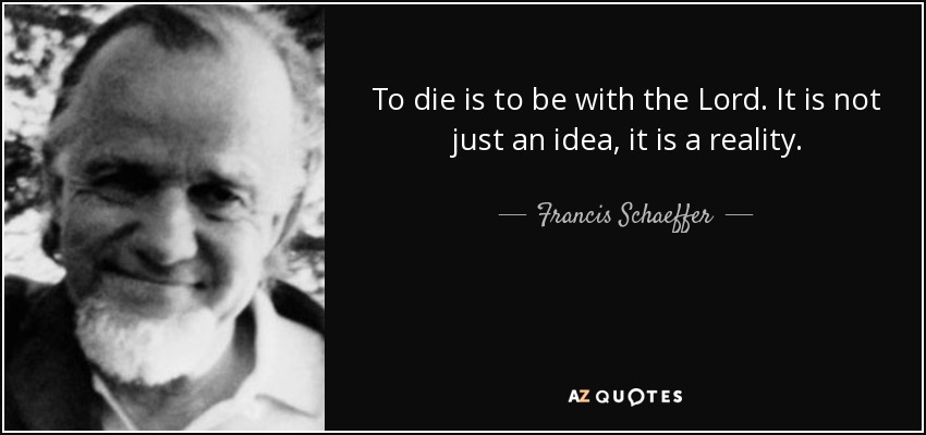 To die is to be with the Lord. It is not just an idea, it is a reality. - Francis Schaeffer