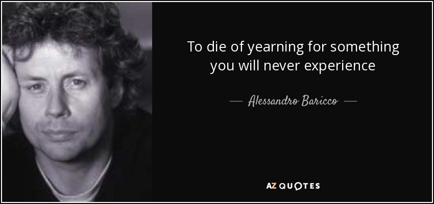 To die of yearning for something you will never experience - Alessandro Baricco