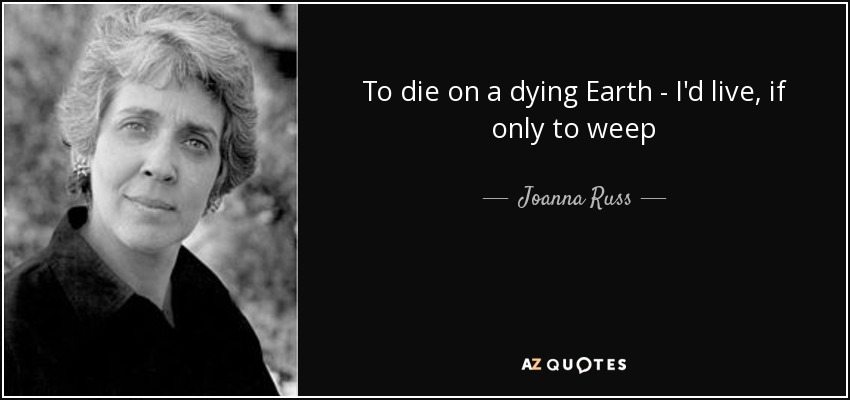 To die on a dying Earth - I'd live, if only to weep - Joanna Russ