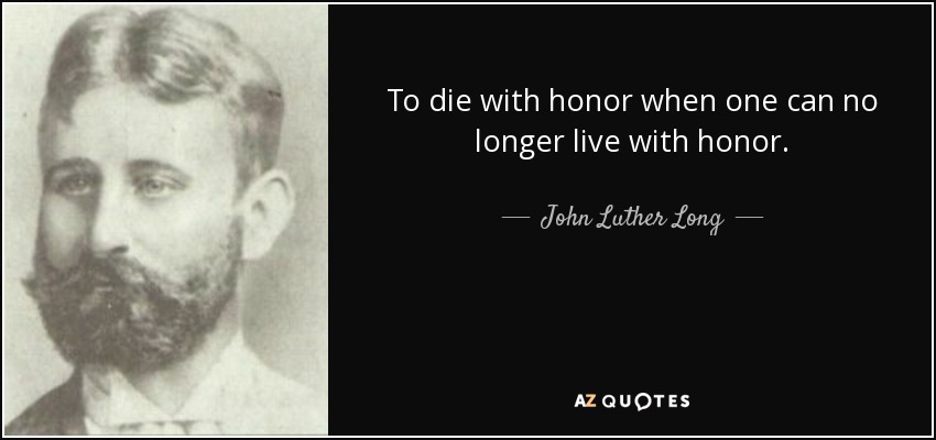 To die with honor when one can no longer live with honor. - John Luther Long