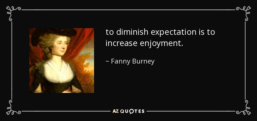 to diminish expectation is to increase enjoyment. - Fanny Burney