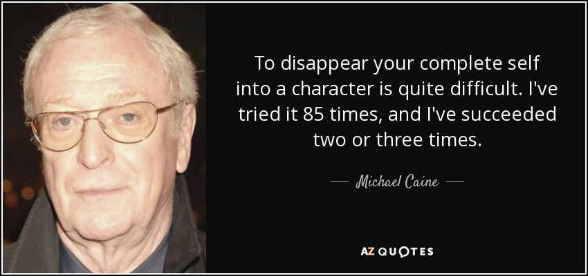 To disappear your complete self into a character is quite difficult. I've tried it 85 times, and I've succeeded two or three times. - Michael Caine