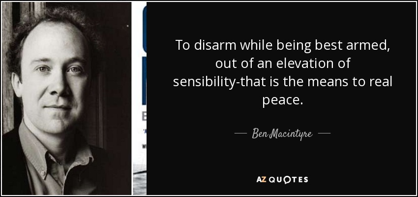 To disarm while being best armed, out of an elevation of sensibility-that is the means to real peace. - Ben Macintyre