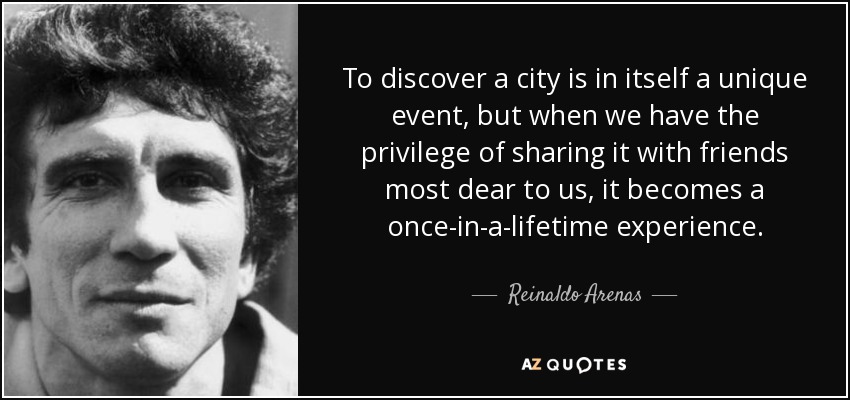 To discover a city is in itself a unique event, but when we have the privilege of sharing it with friends most dear to us, it becomes a once-in-a-lifetime experience. - Reinaldo Arenas
