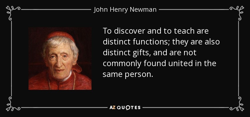 To discover and to teach are distinct functions; they are also distinct gifts, and are not commonly found united in the same person. - John Henry Newman