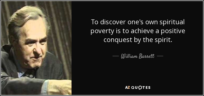 To discover one's own spiritual poverty is to achieve a positive conquest by the spirit. - William Barrett