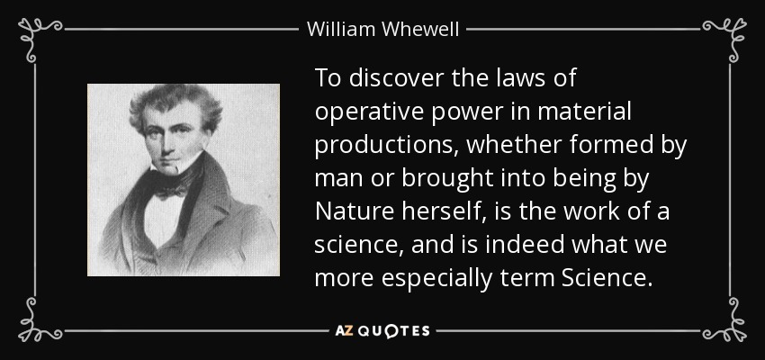 To discover the laws of operative power in material productions, whether formed by man or brought into being by Nature herself, is the work of a science, and is indeed what we more especially term Science. - William Whewell