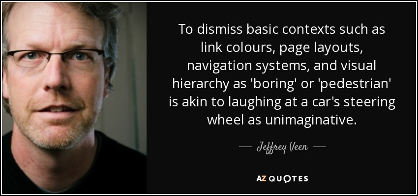 To dismiss basic contexts such as link colours, page layouts, navigation systems, and visual hierarchy as 'boring' or 'pedestrian' is akin to laughing at a car's steering wheel as unimaginative. - Jeffrey Veen