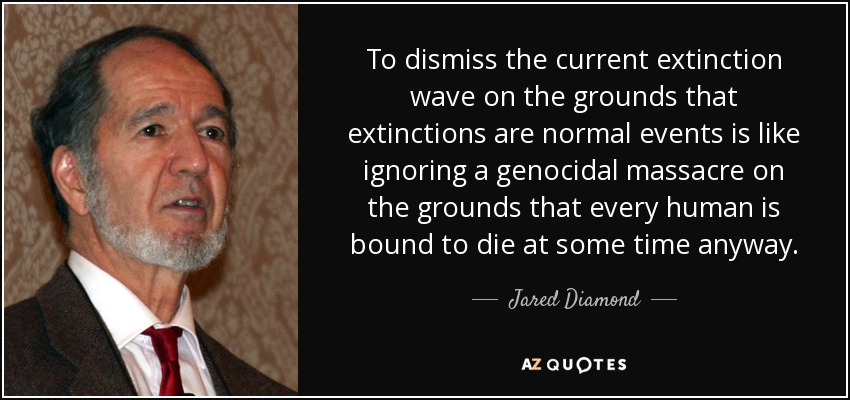 To dismiss the current extinction wave on the grounds that extinctions are normal events is like ignoring a genocidal massacre on the grounds that every human is bound to die at some time anyway. - Jared Diamond