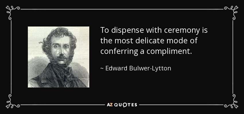 To dispense with ceremony is the most delicate mode of conferring a compliment. - Edward Bulwer-Lytton, 1st Baron Lytton