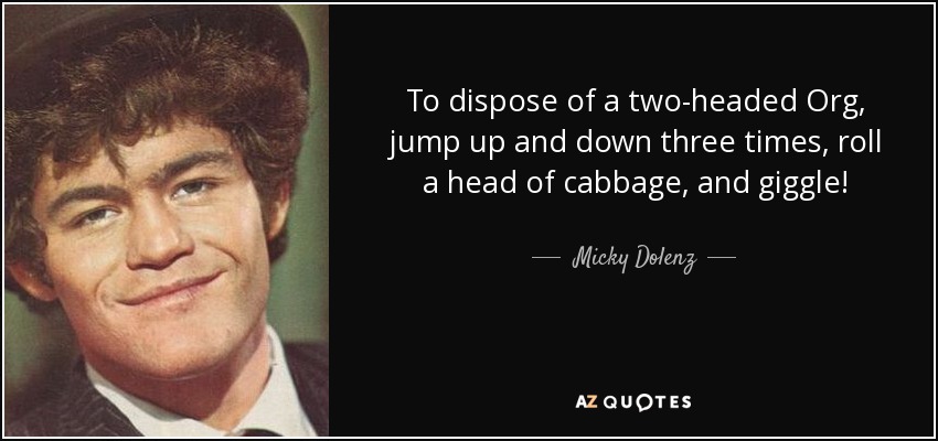 To dispose of a two-headed Org, jump up and down three times, roll a head of cabbage, and giggle! - Micky Dolenz