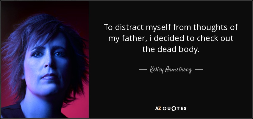 To distract myself from thoughts of my father, i decided to check out the dead body. - Kelley Armstrong