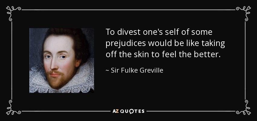 To divest one's self of some prejudices would be like taking off the skin to feel the better. - Sir Fulke Greville
