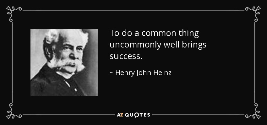To do a common thing uncommonly well brings success. - Henry John Heinz