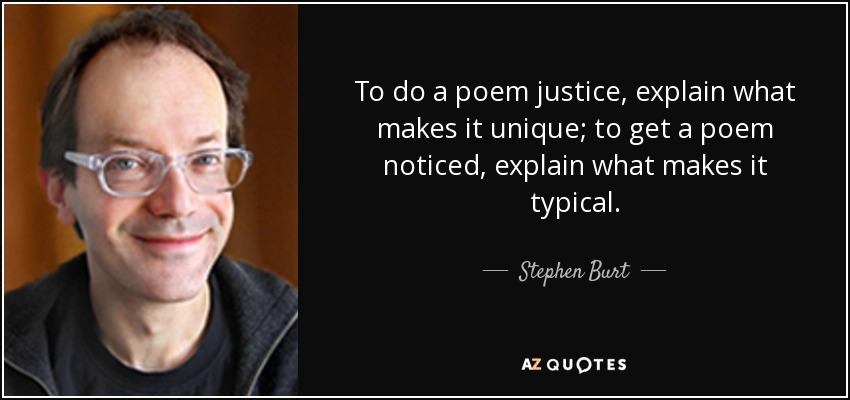 To do a poem justice, explain what makes it unique; to get a poem noticed, explain what makes it typical. - Stephen Burt