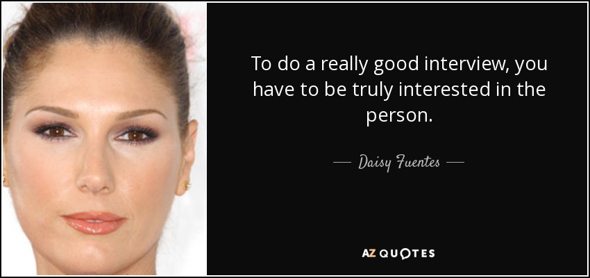 To do a really good interview, you have to be truly interested in the person. - Daisy Fuentes