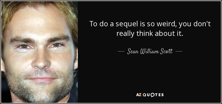 To do a sequel is so weird, you don't really think about it. - Sean William Scott
