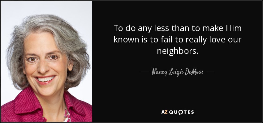 To do any less than to make Him known is to fail to really love our neighbors. - Nancy Leigh DeMoss