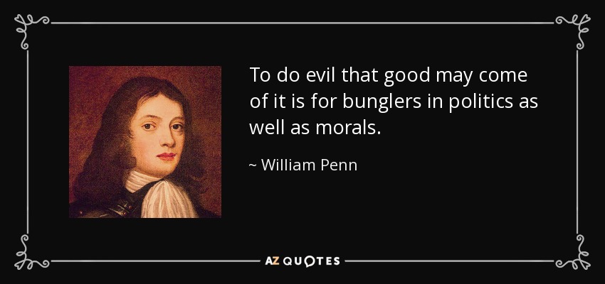 To do evil that good may come of it is for bunglers in politics as well as morals. - William Penn