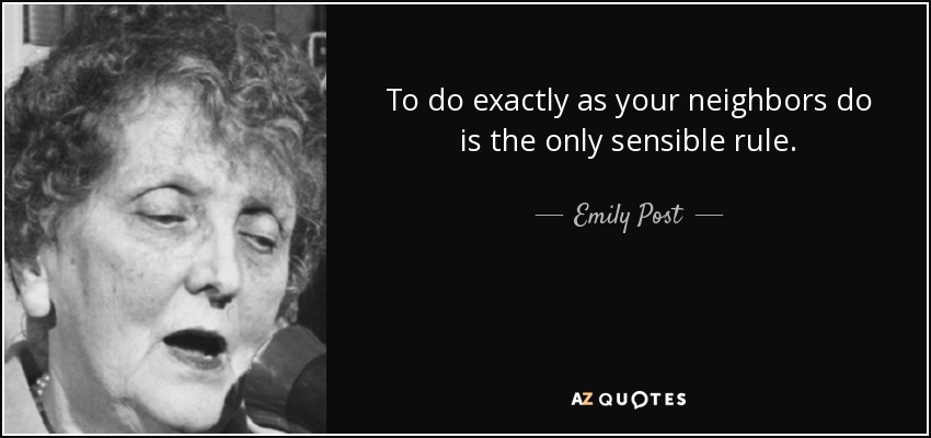 To do exactly as your neighbors do is the only sensible rule. - Emily Post