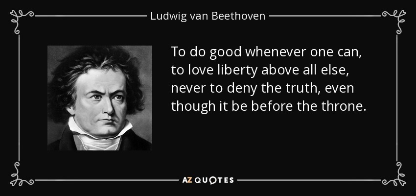 To do good whenever one can, to love liberty above all else, never to deny the truth, even though it be before the throne. - Ludwig van Beethoven