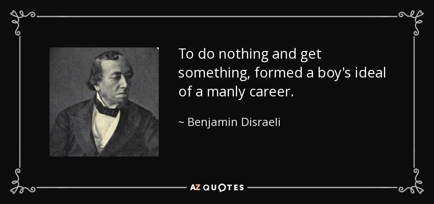 To do nothing and get something, formed a boy's ideal of a manly career. - Benjamin Disraeli