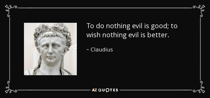 To do nothing evil is good; to wish nothing evil is better. - Claudius
